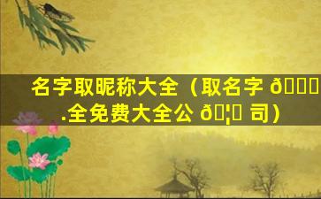 名字取昵称大全（取名字 🐅 .全免费大全公 🦅 司）